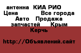 антенна  КИА РИО 3  › Цена ­ 1 000 - Все города Авто » Продажа запчастей   . Крым,Керчь